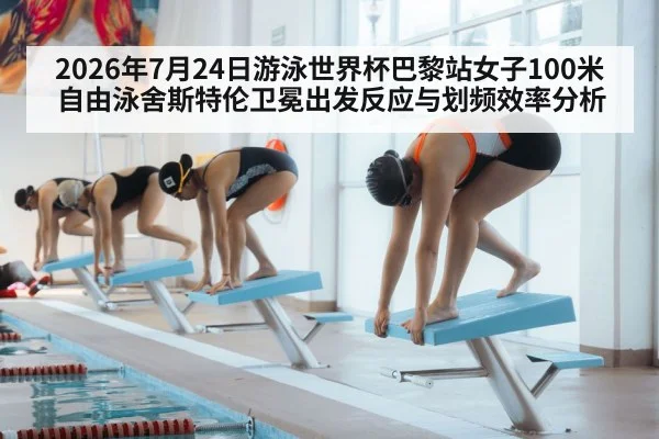 2026年7月24日游泳世界杯巴黎站女子100米自由泳舍斯特伦卫冕出发反应与划频效率分析