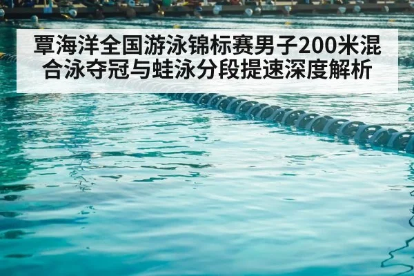 覃海洋全国游泳锦标赛男子200米混合泳夺冠与蛙泳分段提速深度解析
