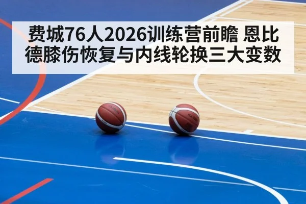 费城76人2026训练营前瞻 恩比德膝伤恢复与内线轮换三大变数
