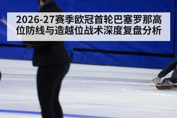 2026-27赛季欧冠首轮巴塞罗那高位防线与造越位战术深度复盘分析