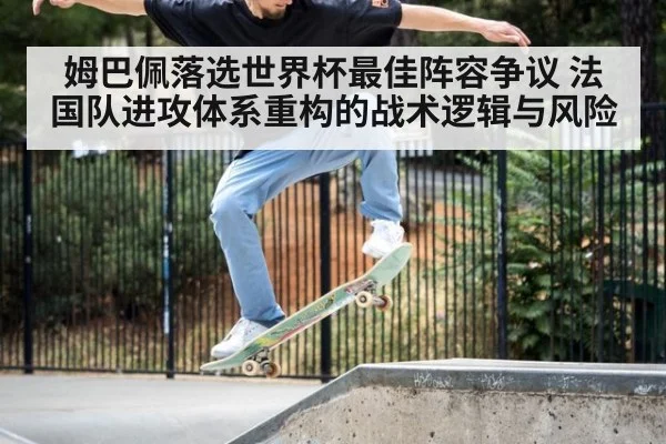 姆巴佩落选世界杯最佳阵容争议 法国队进攻体系重构的战术逻辑与风险