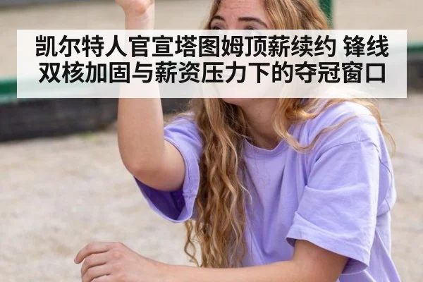 凯尔特人官宣塔图姆顶薪续约 锋线双核加固与薪资压力下的夺冠窗口