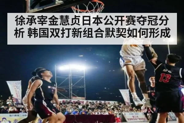 徐承宰金慧贞日本公开赛夺冠分析 韩国双打新组合默契如何形成
