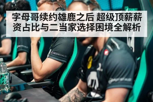 字母哥续约雄鹿之后 超级顶薪薪资占比与二当家选择困境全解析